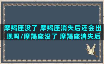 摩羯座没了 摩羯座消失后还会出现吗/摩羯座没了 摩羯座消失后还会出现吗-我的网站